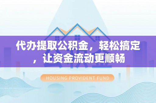 集安代办提取公积金，轻松搞定，让资金流动更顺畅