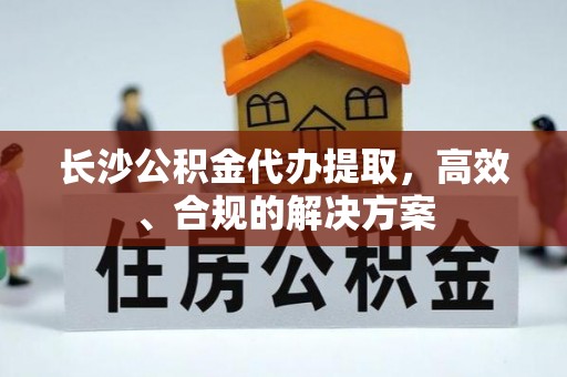 集安长沙公积金代办提取，高效、合规的解决方案