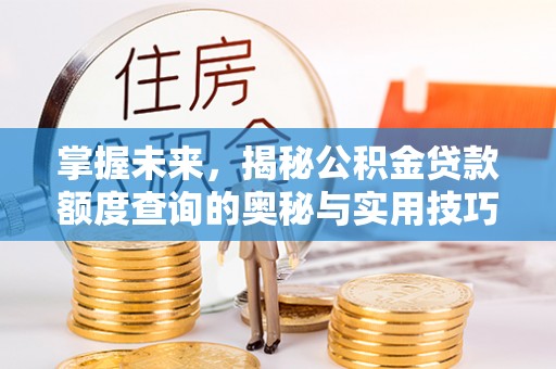 集安掌握未来，揭秘公积金贷款额度查询的奥秘与实用技巧