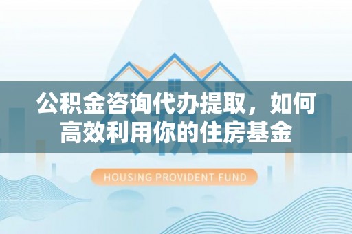 集安公积金咨询代办提取，如何高效利用你的住房基金