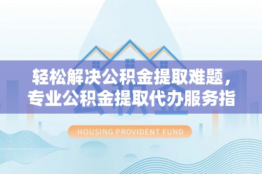 集安轻松解决公积金提取难题，专业公积金提取代办服务指南