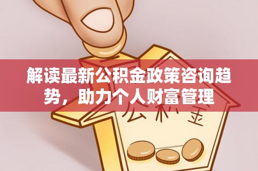 集安解读最新公积金政策咨询趋势，助力个人财富管理