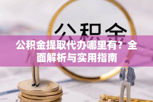 集安公积金提取代办哪里有？全面解析与实用指南