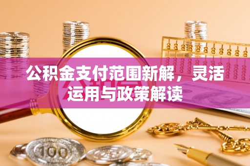 集安公积金支付范围新解，灵活运用与政策解读