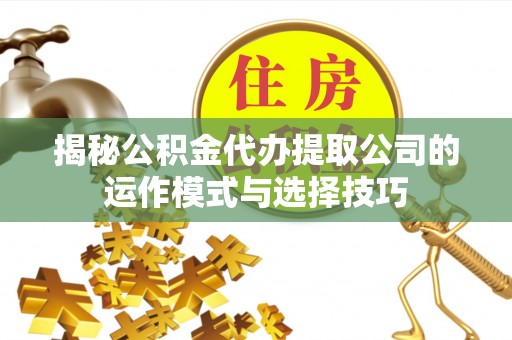 集安揭秘公积金代办提取公司的运作模式与选择技巧