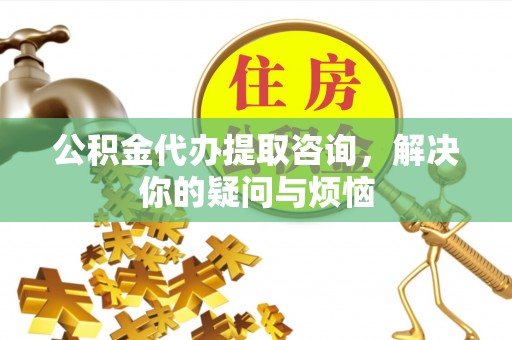 集安公积金代办提取咨询，解决你的疑问与烦恼