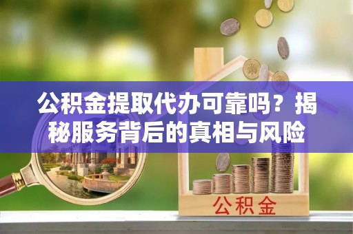 集安公积金提取代办可靠吗？揭秘服务背后的真相与风险