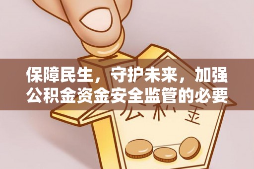 集安保障民生，守护未来，加强公积金资金安全监管的必要性与实践