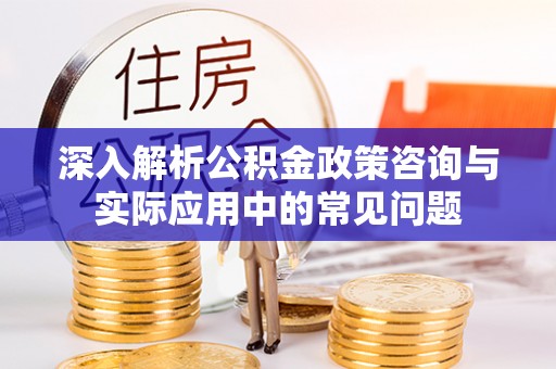 集安深入解析公积金政策咨询与实际应用中的常见问题