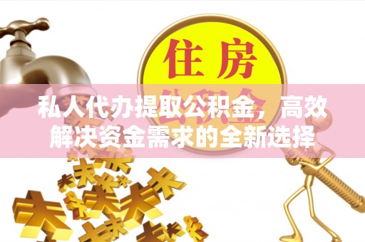 集安私人代办提取公积金，高效解决资金需求的全新选择