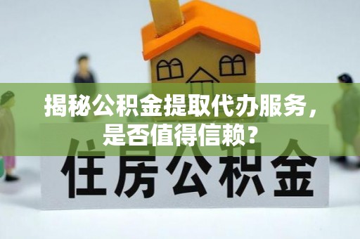 集安揭秘公积金提取代办服务，是否值得信赖？