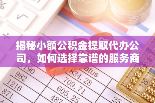 集安揭秘小额公积金提取代办公司，如何选择靠谱的服务商