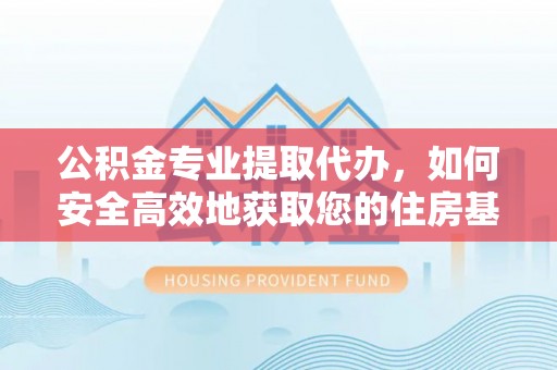 集安公积金专业提取代办，如何安全高效地获取您的住房基金
