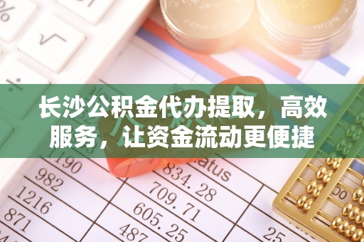集安长沙公积金代办提取，高效服务，让资金流动更便捷