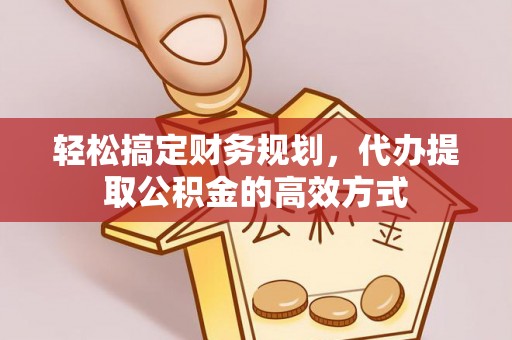 集安轻松搞定财务规划，代办提取公积金的高效方式