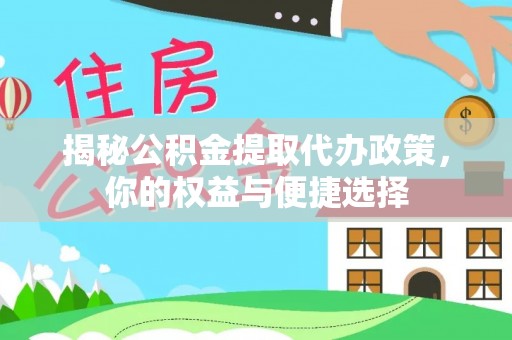 集安揭秘公积金提取代办政策，你的权益与便捷选择