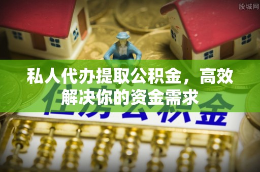 集安私人代办提取公积金，高效解决你的资金需求