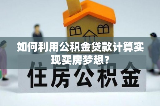 集安如何利用公积金贷款计算实现买房梦想？