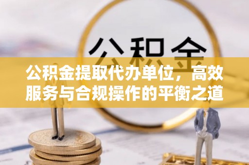 集安公积金提取代办单位，高效服务与合规操作的平衡之道
