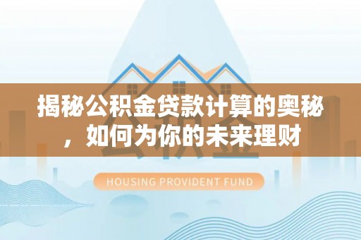 集安揭秘公积金贷款计算的奥秘，如何为你的未来理财