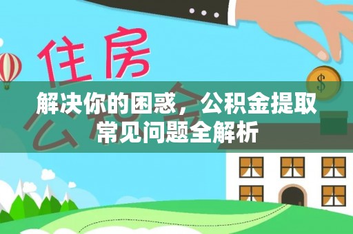 集安解决你的困惑，公积金提取常见问题全解析