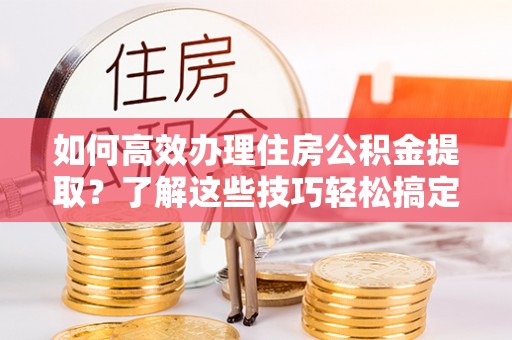 集安如何高效办理住房公积金提取？了解这些技巧轻松搞定