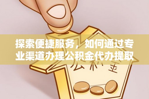 集安探索便捷服务，如何通过专业渠道办理公积金代办提取业务