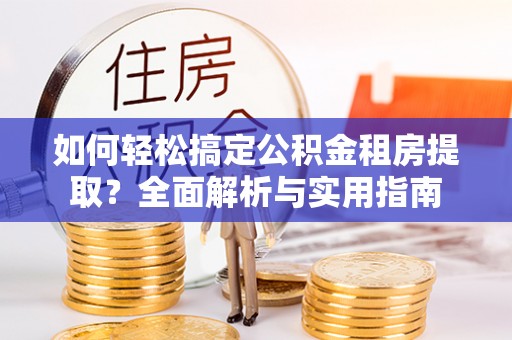 集安如何轻松搞定公积金租房提取？全面解析与实用指南