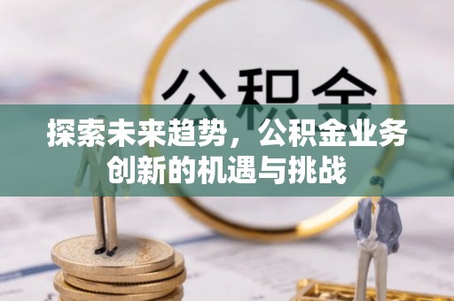 集安探索未来趋势，公积金业务创新的机遇与挑战