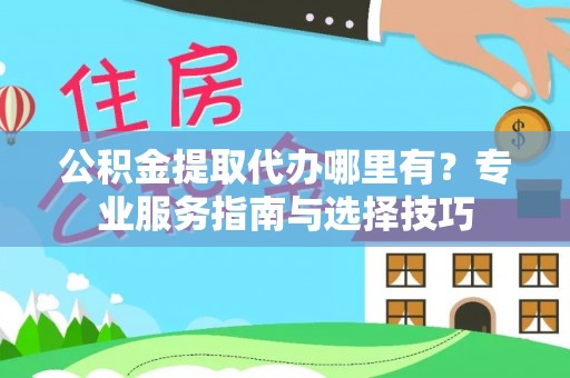 集安公积金提取代办哪里有？专业服务指南与选择技巧