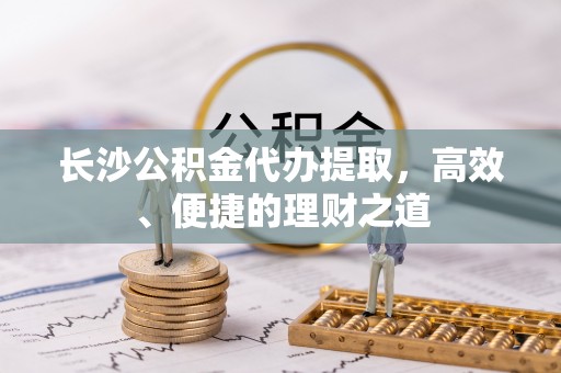 集安长沙公积金代办提取，高效、便捷的理财之道