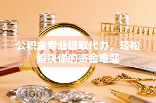 集安公积金专业提取代办，轻松解决你的资金难题