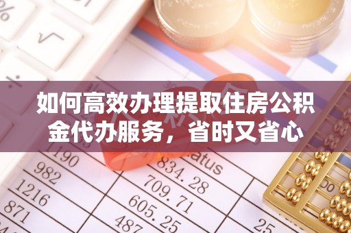 集安如何高效办理提取住房公积金代办服务，省时又省心