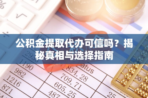 集安公积金提取代办可信吗？揭秘真相与选择指南