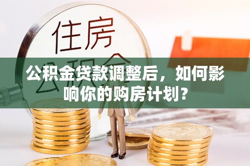 集安公积金贷款调整后，如何影响你的购房计划？