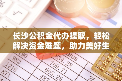 集安长沙公积金代办提取，轻松解决资金难题，助力美好生活