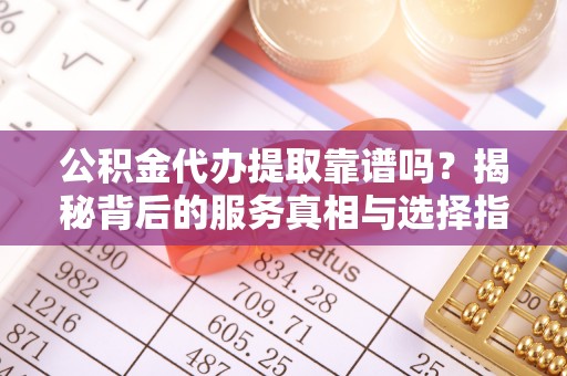 集安公积金代办提取靠谱吗？揭秘背后的服务真相与选择指南
