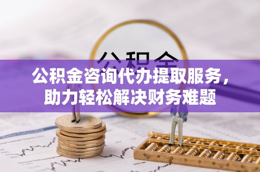 集安公积金咨询代办提取服务，助力轻松解决财务难题