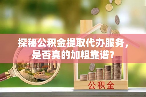 集安探秘公积金提取代办服务，是否真的加粗靠谱？