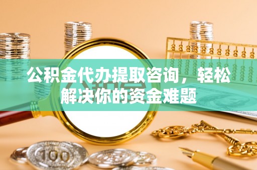 集安公积金代办提取咨询，轻松解决你的资金难题