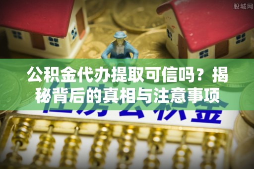 集安公积金代办提取可信吗？揭秘背后的真相与注意事项