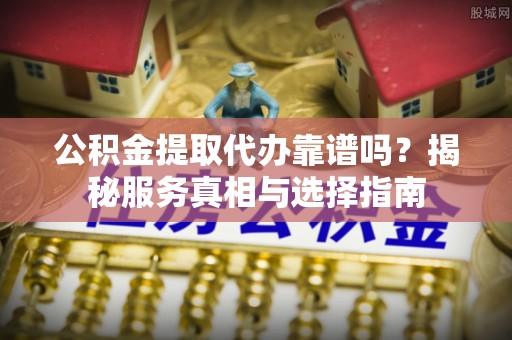 集安公积金提取代办靠谱吗？揭秘服务真相与选择指南