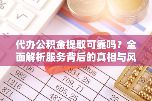 集安代办公积金提取可靠吗？全面解析服务背后的真相与风险