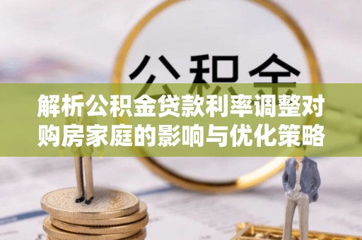 集安解析公积金贷款利率调整对购房家庭的影响与优化策略