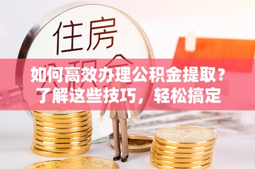 集安如何高效办理公积金提取？了解这些技巧，轻松搞定