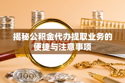 集安揭秘公积金代办提取业务的便捷与注意事项