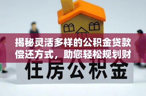 集安揭秘灵活多样的公积金贷款偿还方式，助您轻松规划财务未来