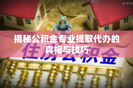 集安揭秘公积金专业提取代办的真相与技巧