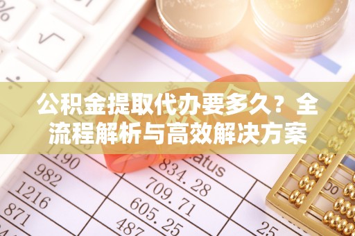集安公积金提取代办要多久？全流程解析与高效解决方案