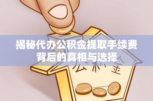 集安揭秘代办公积金提取手续费背后的真相与选择